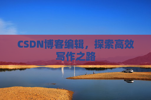 CSDN博客编辑,探索高效写作之路 CSDN博客编辑,探索高效写作之路
